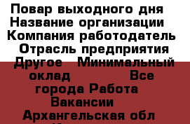 Повар выходного дня › Название организации ­ Компания-работодатель › Отрасль предприятия ­ Другое › Минимальный оклад ­ 10 000 - Все города Работа » Вакансии   . Архангельская обл.,Коряжма г.